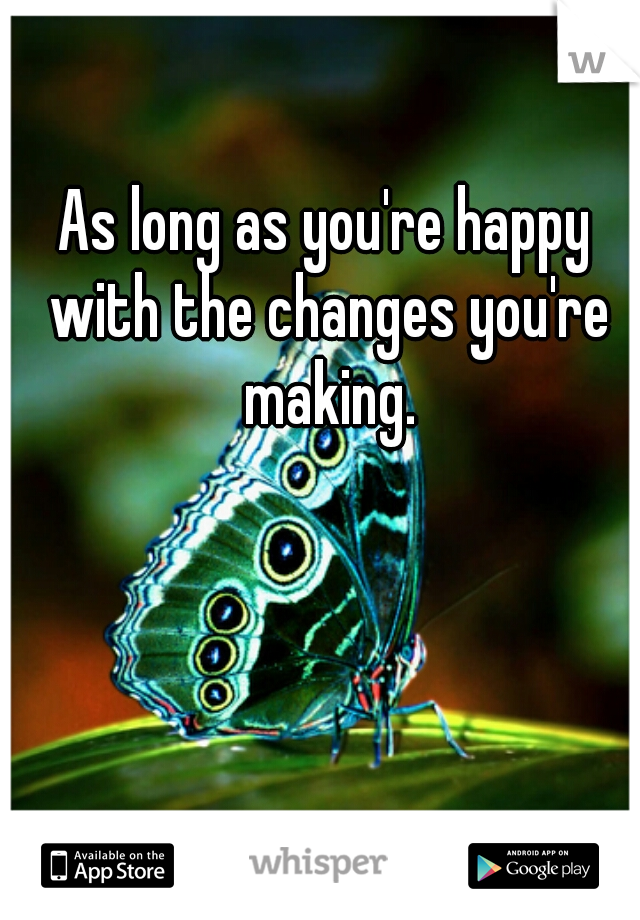 As long as you're happy with the changes you're making.