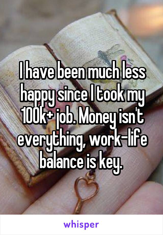 I have been much less happy since I took my 100k+ job. Money isn't everything, work-life balance is key. 