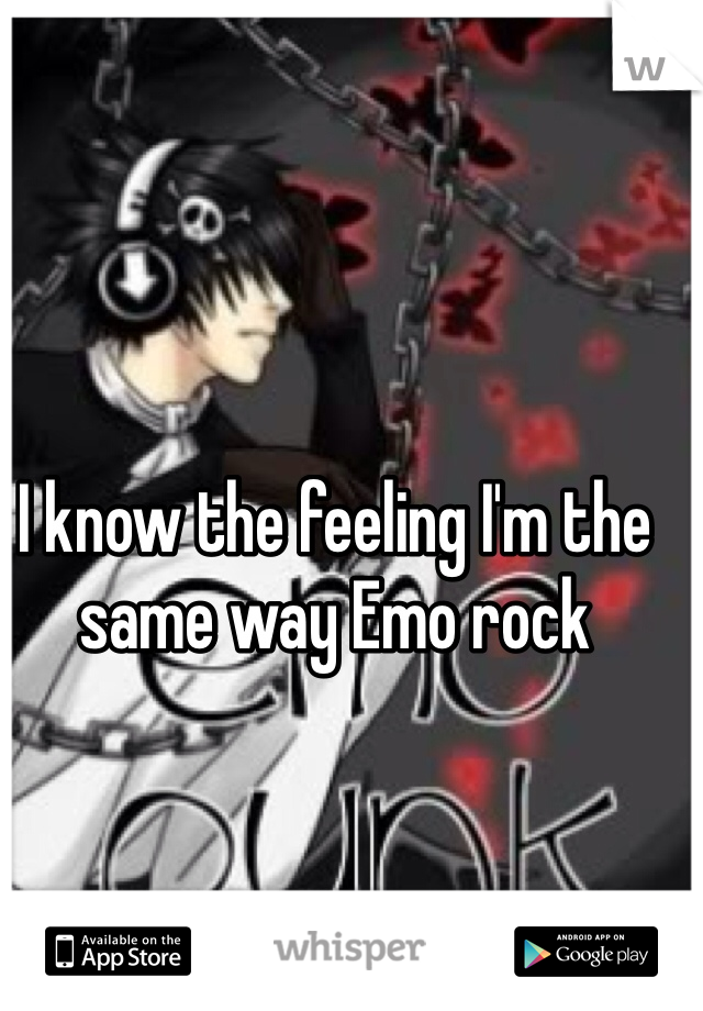 I know the feeling I'm the same way Emo rock 
