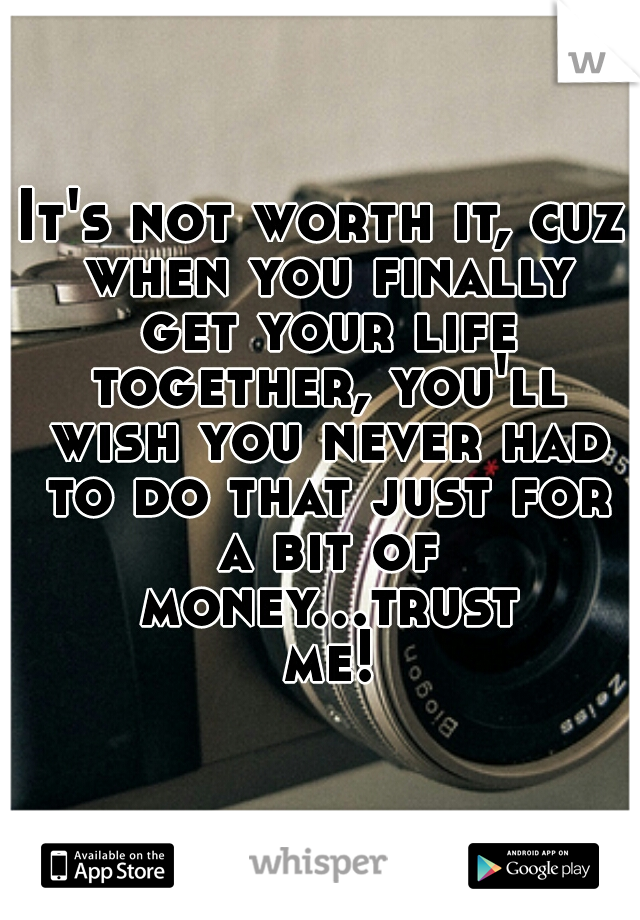 It's not worth it, cuz when you finally get your life together, you'll wish you never had to do that just for a bit of money...trust me!