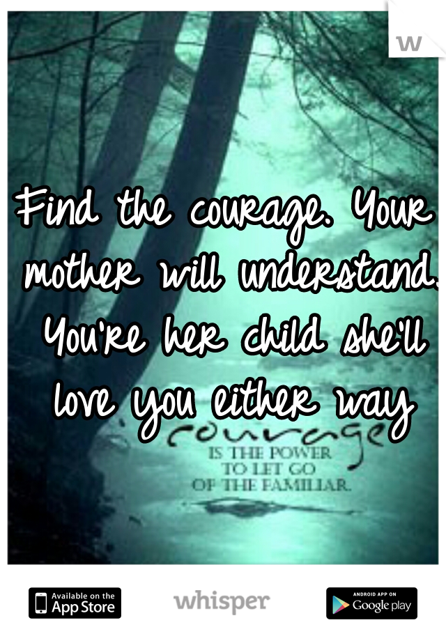 Find the courage. Your mother will understand. You're her child she'll love you either way