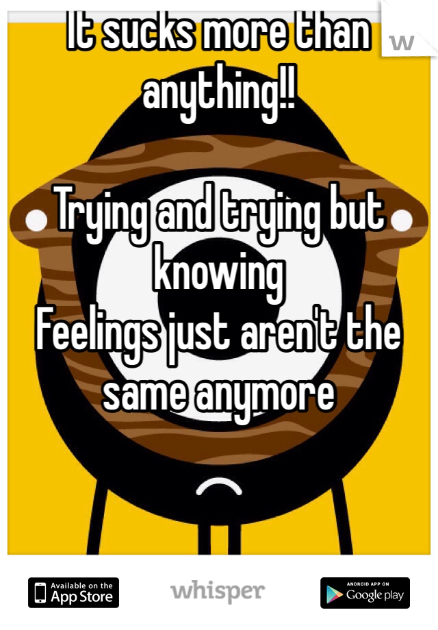 It sucks more than anything!!

Trying and trying but knowing
Feelings just aren't the same anymore