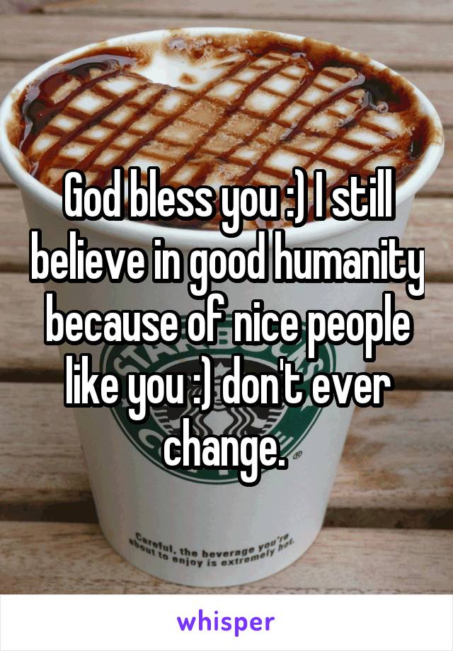 God bless you :) I still believe in good humanity because of nice people like you :) don't ever change. 