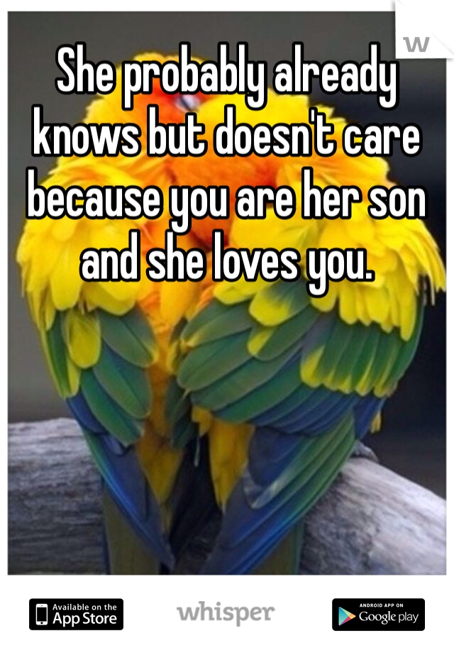 She probably already knows but doesn't care because you are her son and she loves you.