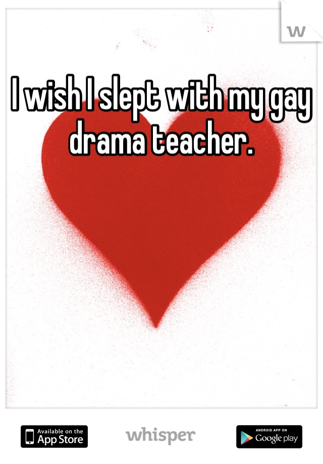 I wish I slept with my gay drama teacher. 