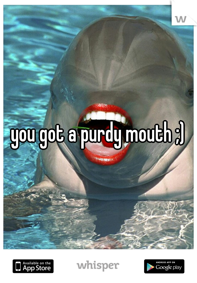 you got a purdy mouth ;)