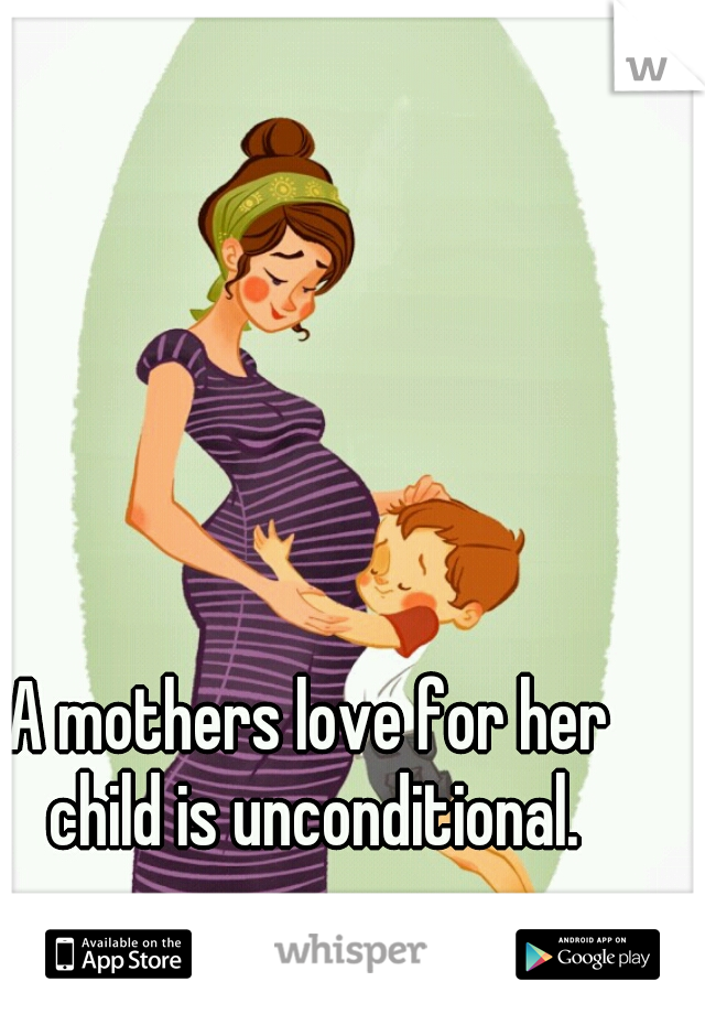A mothers love for her child is unconditional.