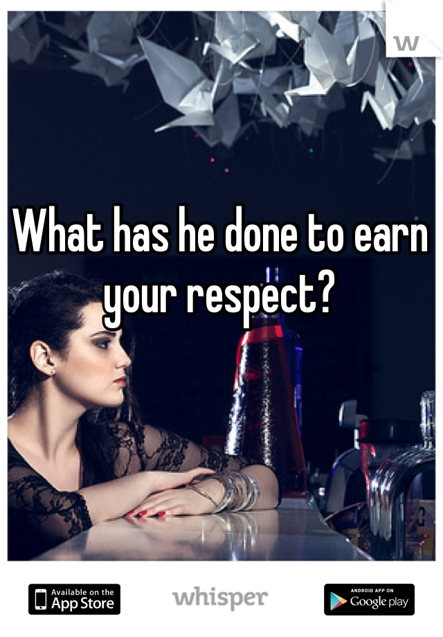 What has he done to earn your respect?