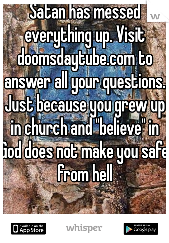Satan has messed everything up. Visit doomsdaytube.com to answer all your questions. Just because you grew up in church and "believe" in God does not make you safe from hell