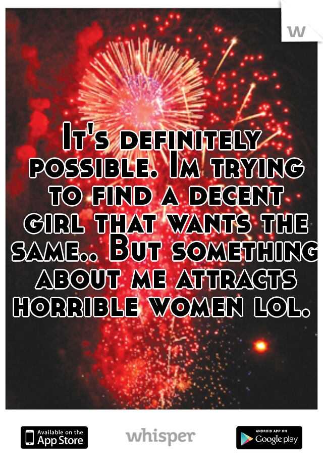 It's definitely possible. Im trying to find a decent girl that wants the same.. But something about me attracts horrible women lol. 