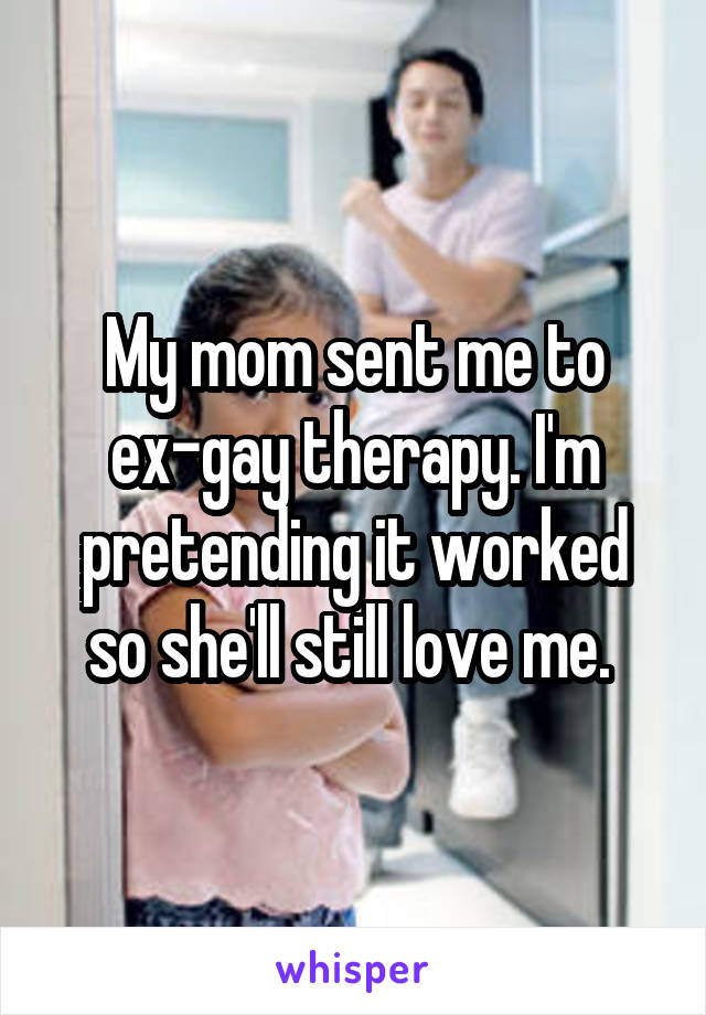 My mom sent me to ex-gay therapy. I'm pretending it worked so she'll still love me. 