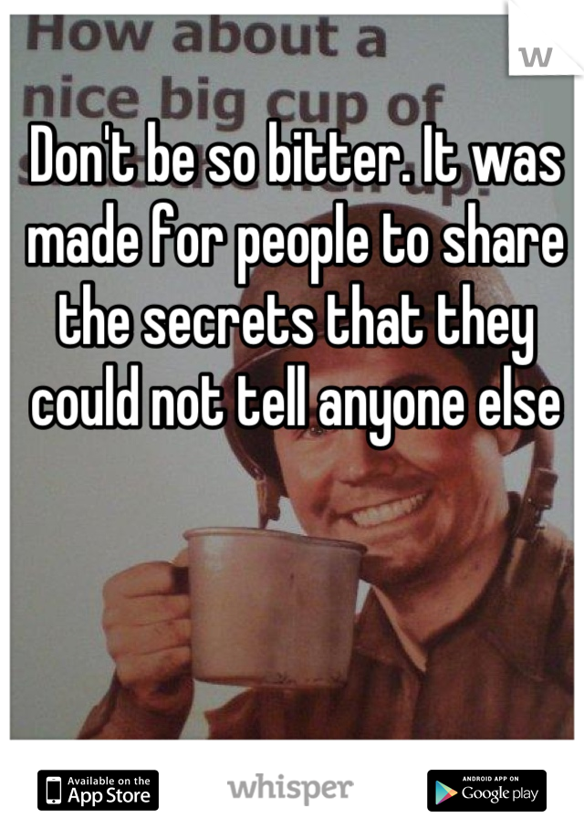 Don't be so bitter. It was made for people to share the secrets that they could not tell anyone else