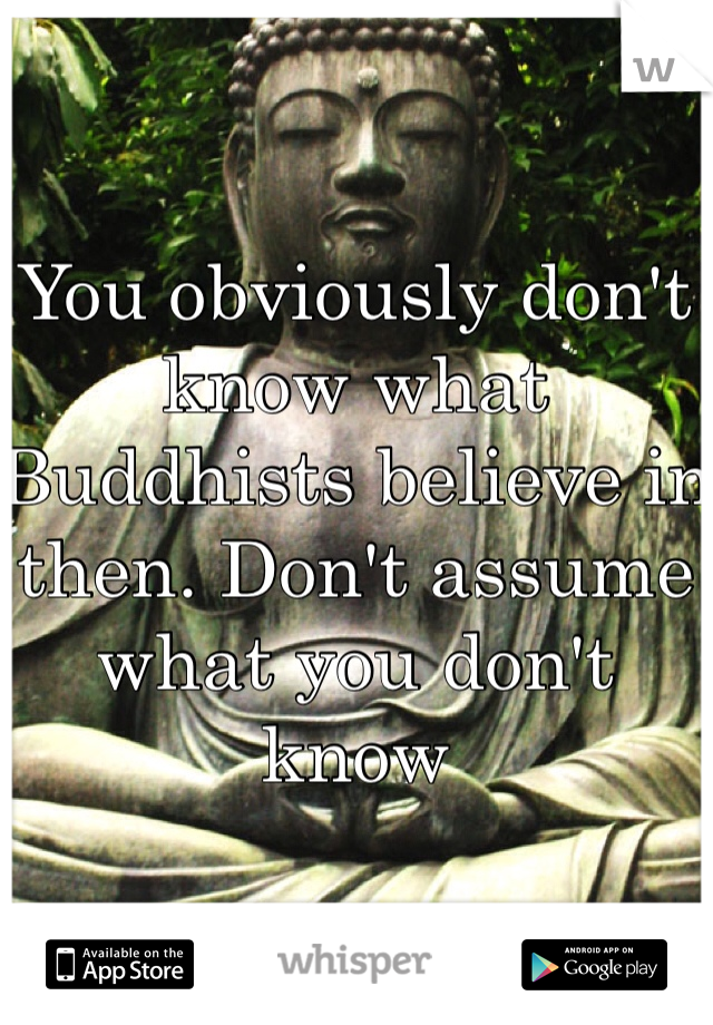 You obviously don't know what Buddhists believe in then. Don't assume what you don't know 