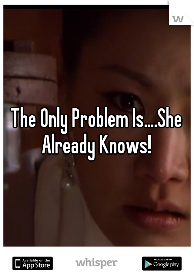The Only Problem Is....She Already Knows! 