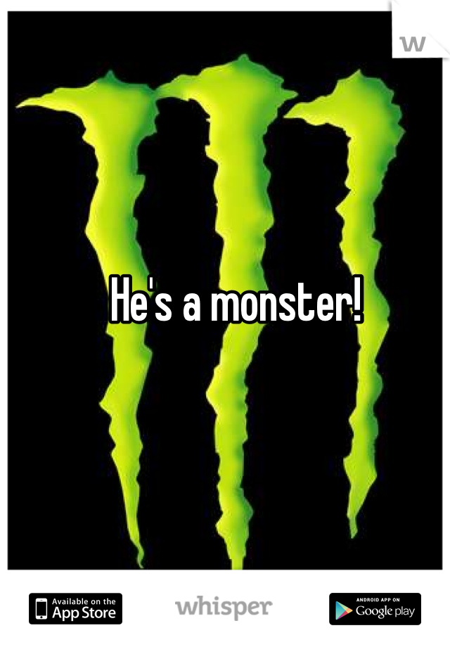 He's a monster!