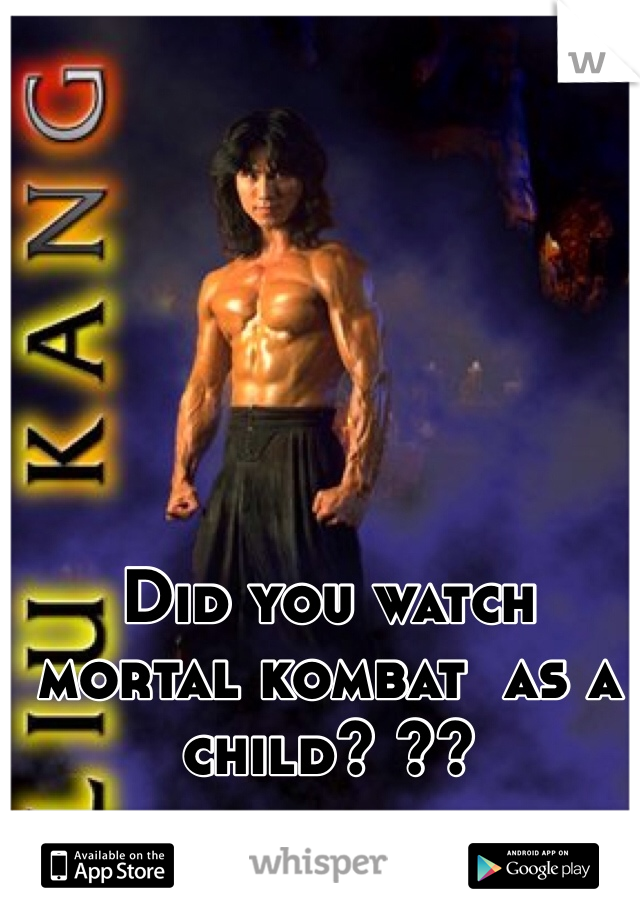 Did you watch mortal kombat  as a child? ??