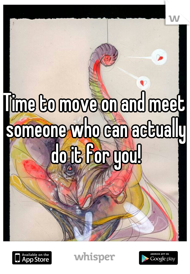 Time to move on and meet someone who can actually do it for you!