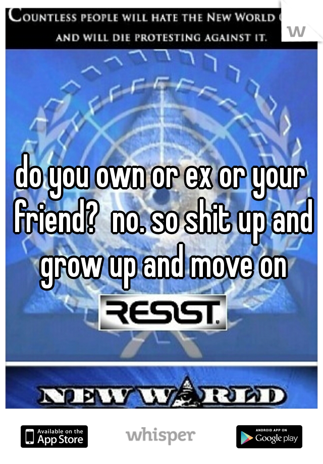 do you own or ex or your friend?  no. so shit up and grow up and move on