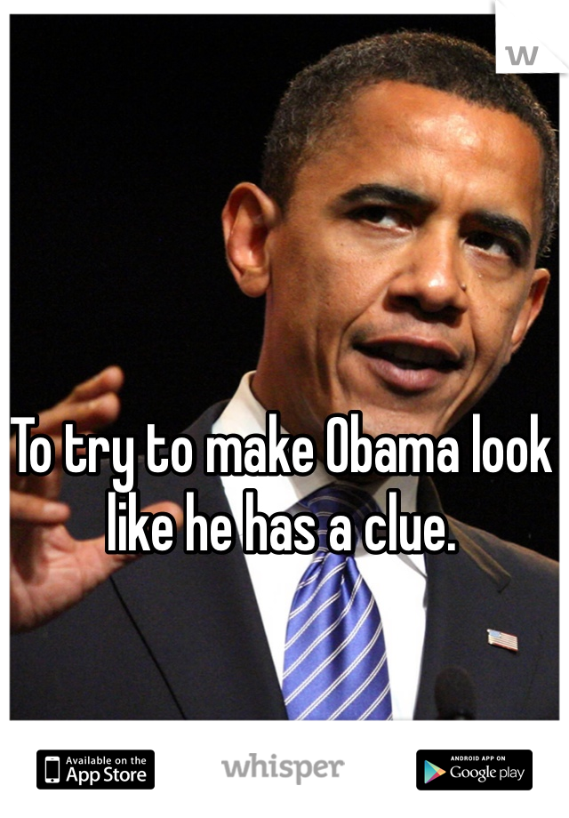 To try to make Obama look like he has a clue.