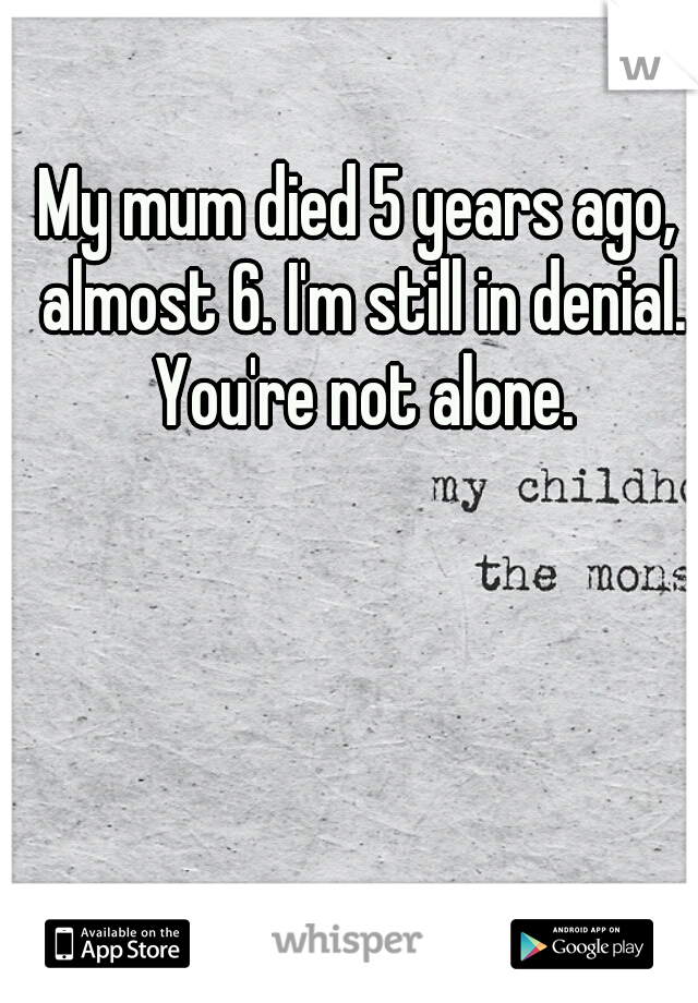 My mum died 5 years ago, almost 6. I'm still in denial. You're not alone.