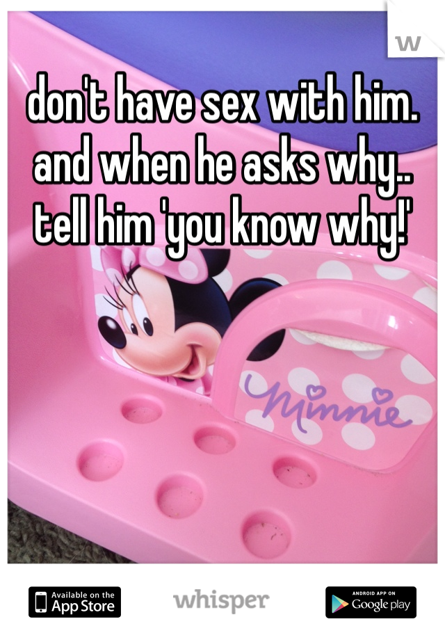 don't have sex with him. and when he asks why.. tell him 'you know why!'