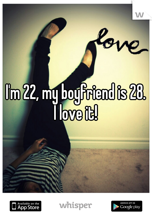 I'm 22, my boyfriend is 28.
I love it!