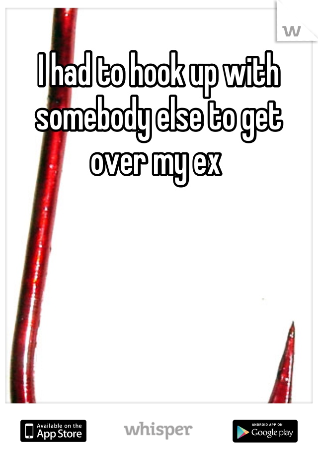 I had to hook up with somebody else to get over my ex 
