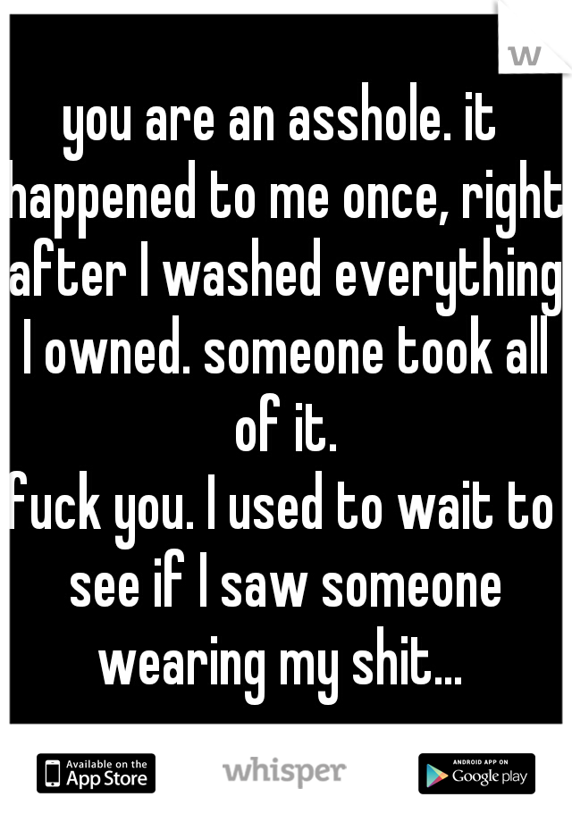 you are an asshole. it happened to me once, right after I washed everything I owned. someone took all of it.

fuck you. I used to wait to see if I saw someone wearing my shit... 