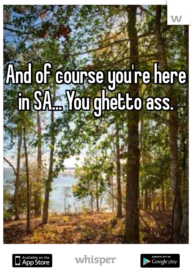 And of course you're here in SA... You ghetto ass.
