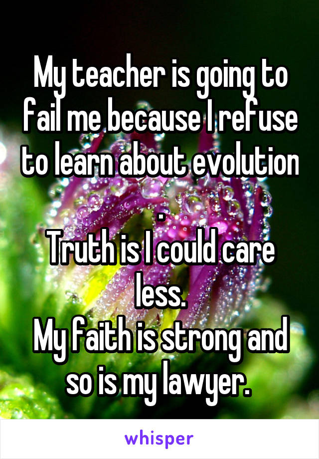 My teacher is going to fail me because I refuse to learn about evolution .
Truth is I could care less.
My faith is strong and so is my lawyer. 