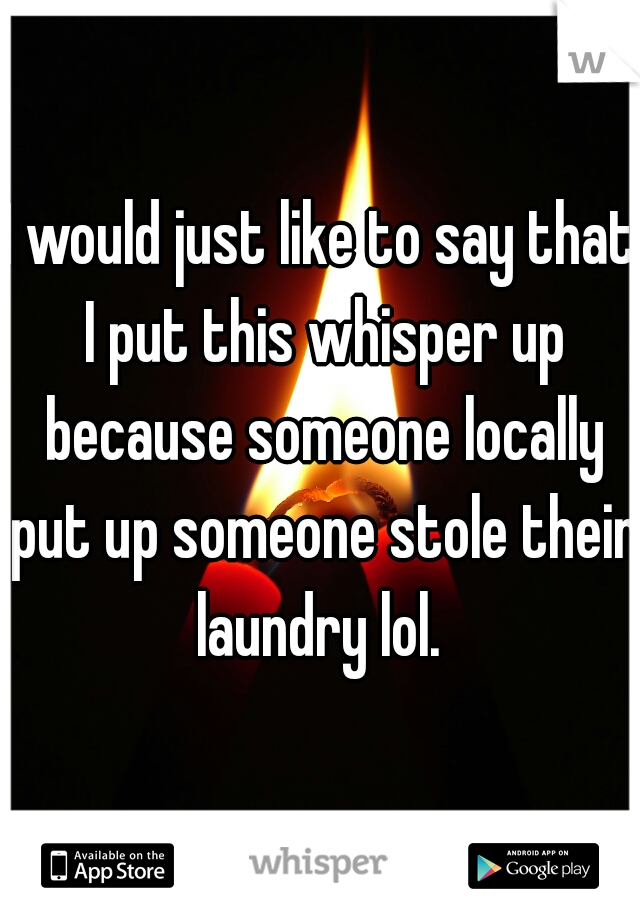 I would just like to say that I put this whisper up because someone locally put up someone stole their laundry lol. 