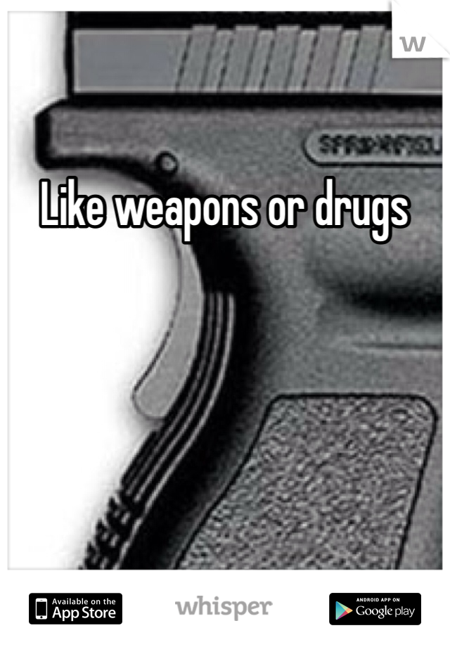 Like weapons or drugs 