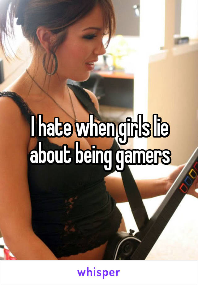 I hate when girls lie about being gamers