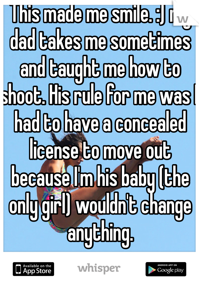 This made me smile. :) my dad takes me sometimes and taught me how to shoot. His rule for me was I had to have a concealed license to move out because I'm his baby (the only girl) wouldn't change anything. 