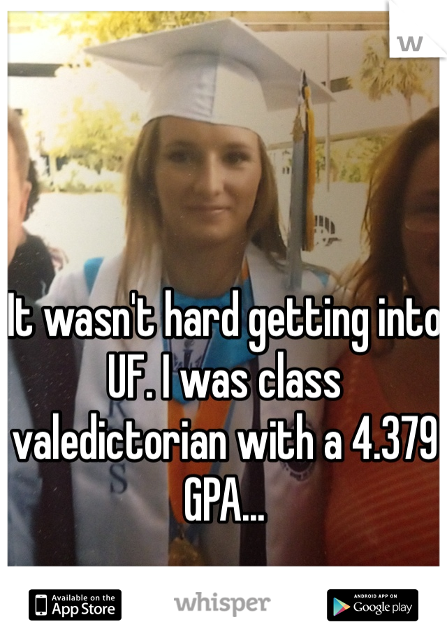 It wasn't hard getting into UF. I was class valedictorian with a 4.379 GPA...