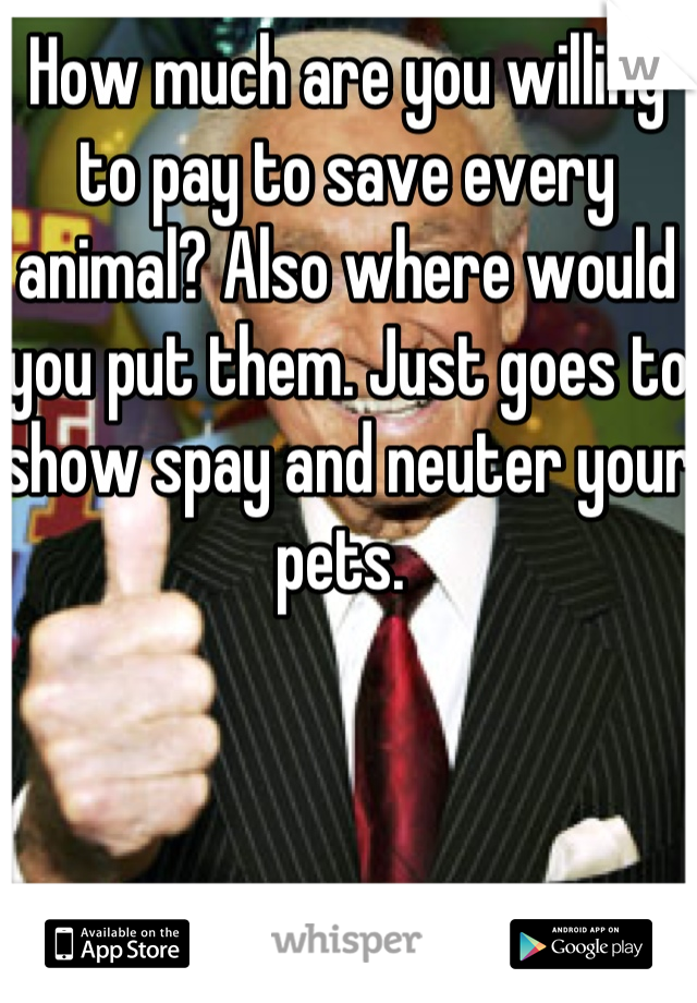 How much are you willing to pay to save every animal? Also where would you put them. Just goes to show spay and neuter your pets. 