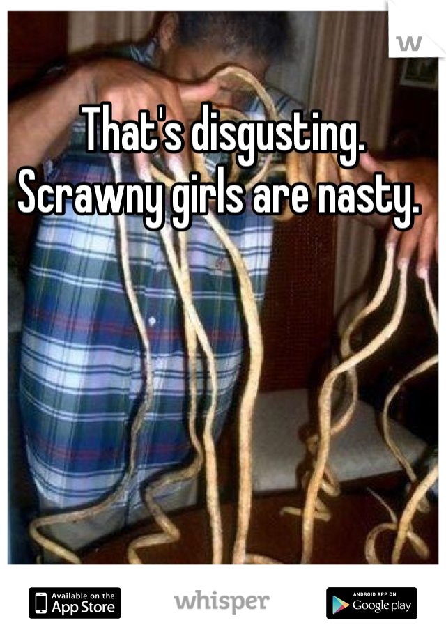 That's disgusting. Scrawny girls are nasty. 