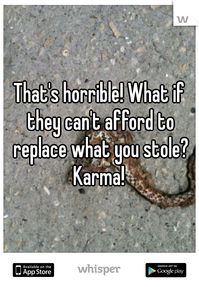 That's horrible! What if they can't afford to replace what you stole? Karma! 