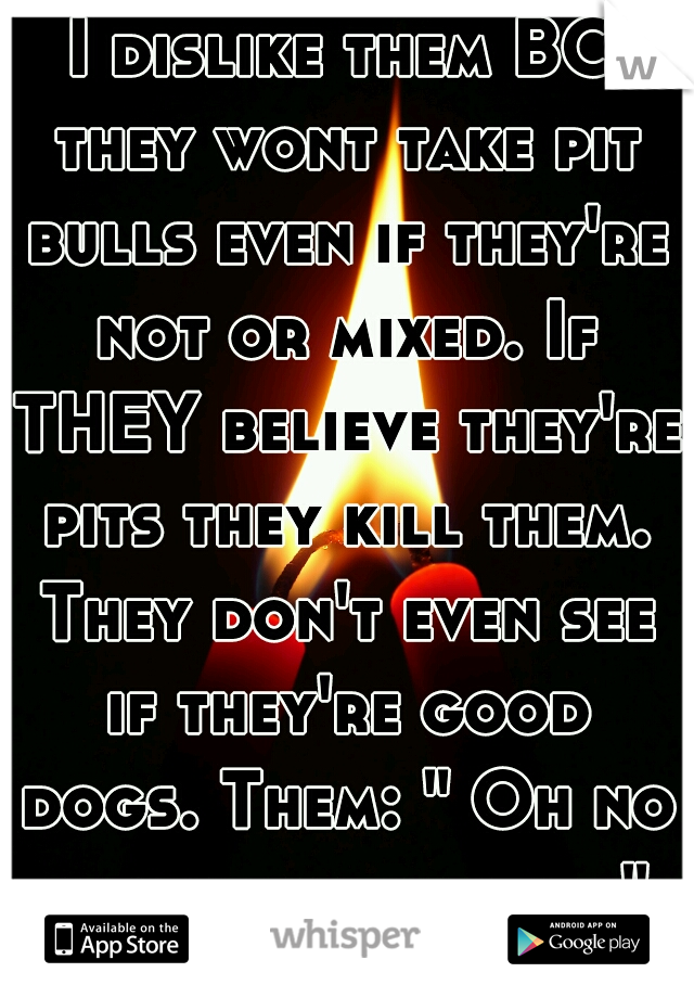 I dislike them BC they wont take pit bulls even if they're not or mixed. If THEY believe they're pits they kill them. They don't even see if they're good dogs. Them: " Oh no a pit bull, kill it. "