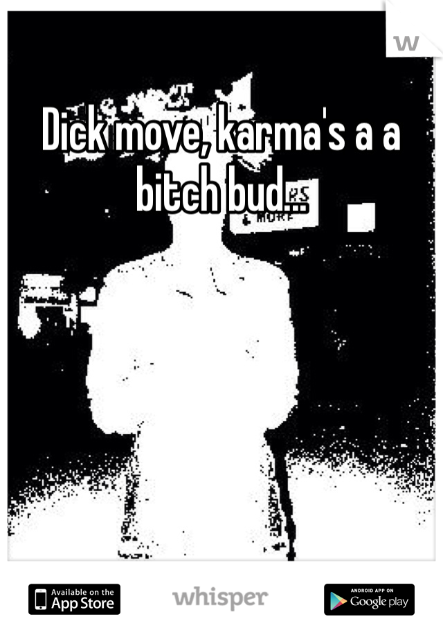 Dick move, karma's a a bitch bud...