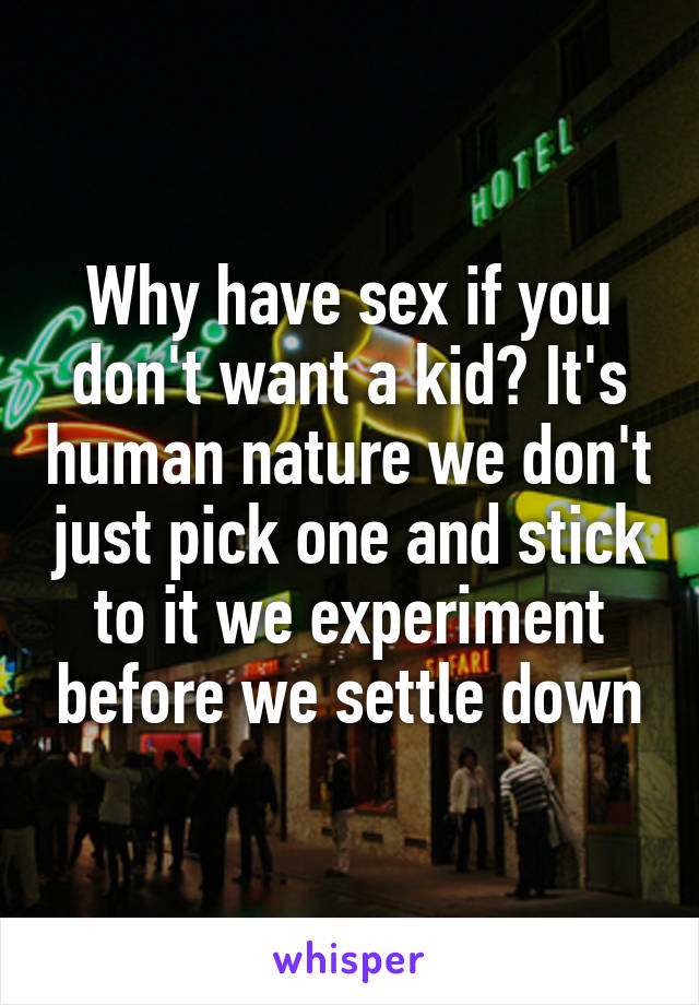 Why have sex if you don't want a kid? It's human nature we don't just pick one and stick to it we experiment before we settle down