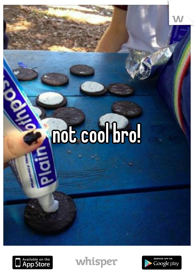 not cool bro!