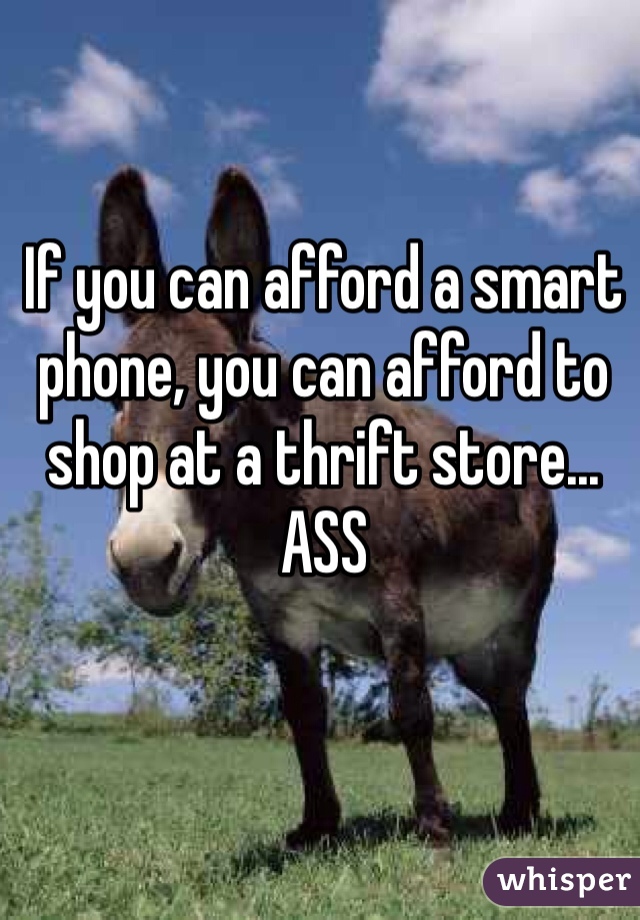 If you can afford a smart phone, you can afford to shop at a thrift store... ASS