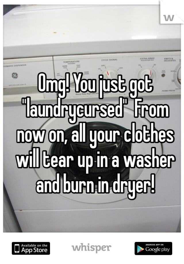 Omg! You just got "laundrycursed"  From now on, all your clothes will tear up in a washer and burn in dryer!