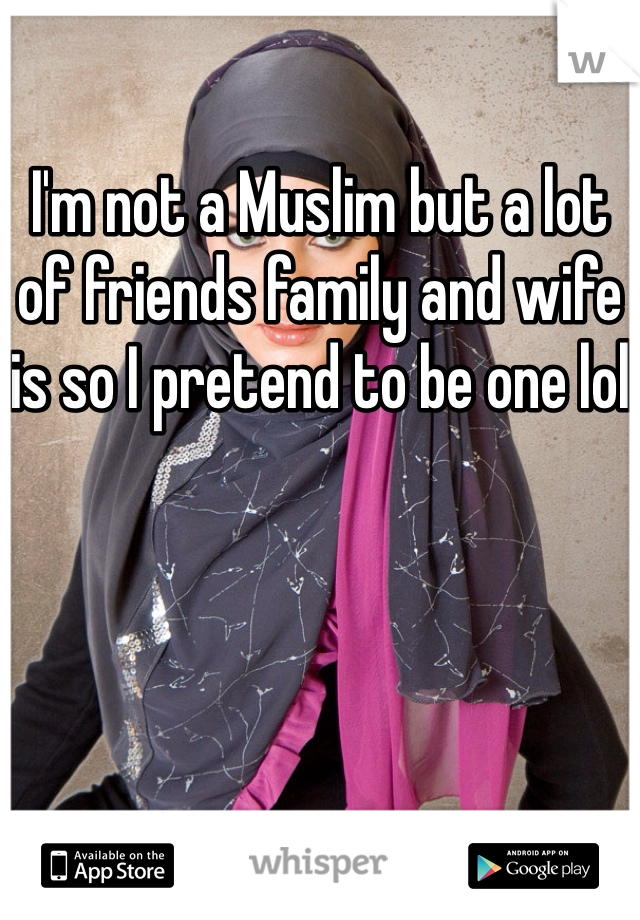 I'm not a Muslim but a lot of friends family and wife is so I pretend to be one lol