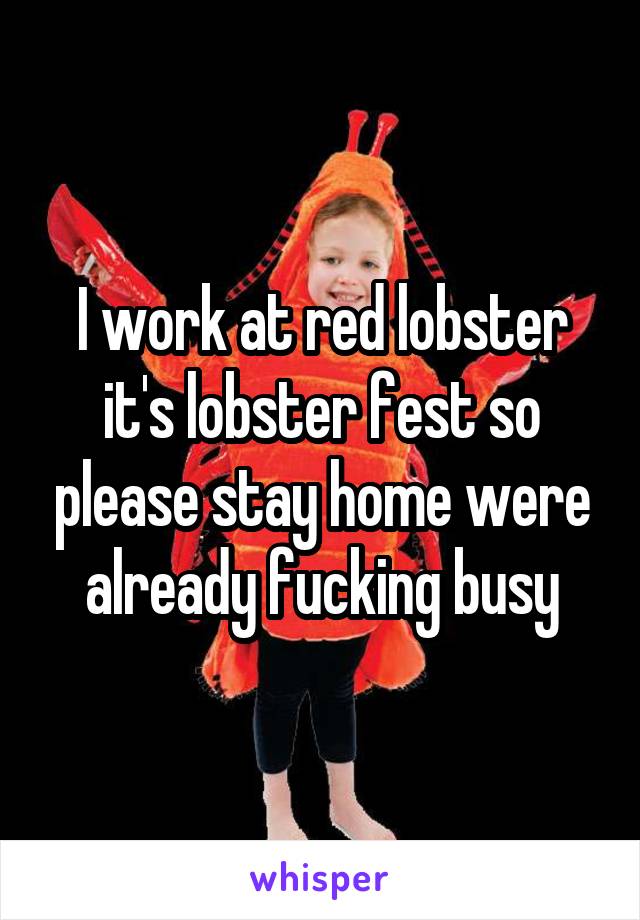 I work at red lobster it's lobster fest so please stay home were already fucking busy