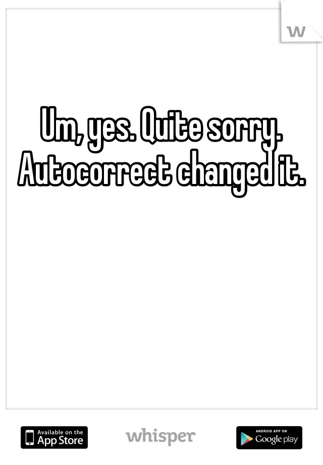 Um, yes. Quite sorry. Autocorrect changed it. 