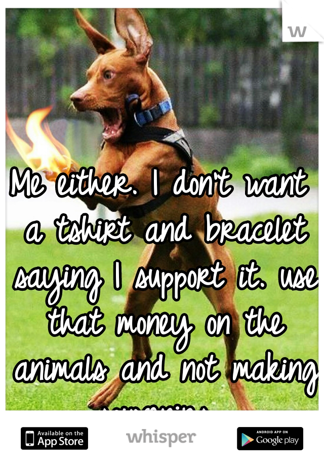 Me either. I don't want a tshirt and bracelet saying I support it. use that money on the animals and not making souvenirs. 
