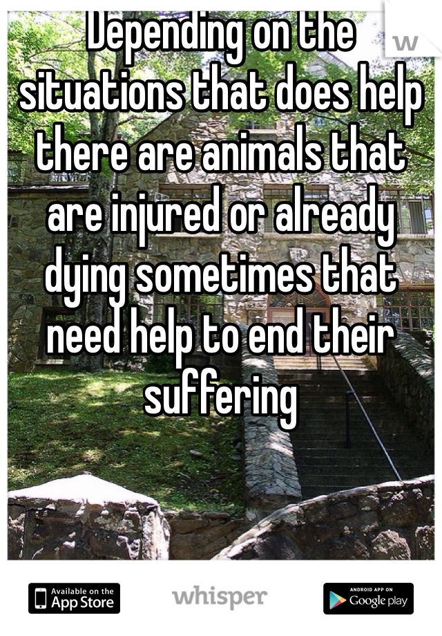 Depending on the situations that does help there are animals that are injured or already dying sometimes that need help to end their suffering 