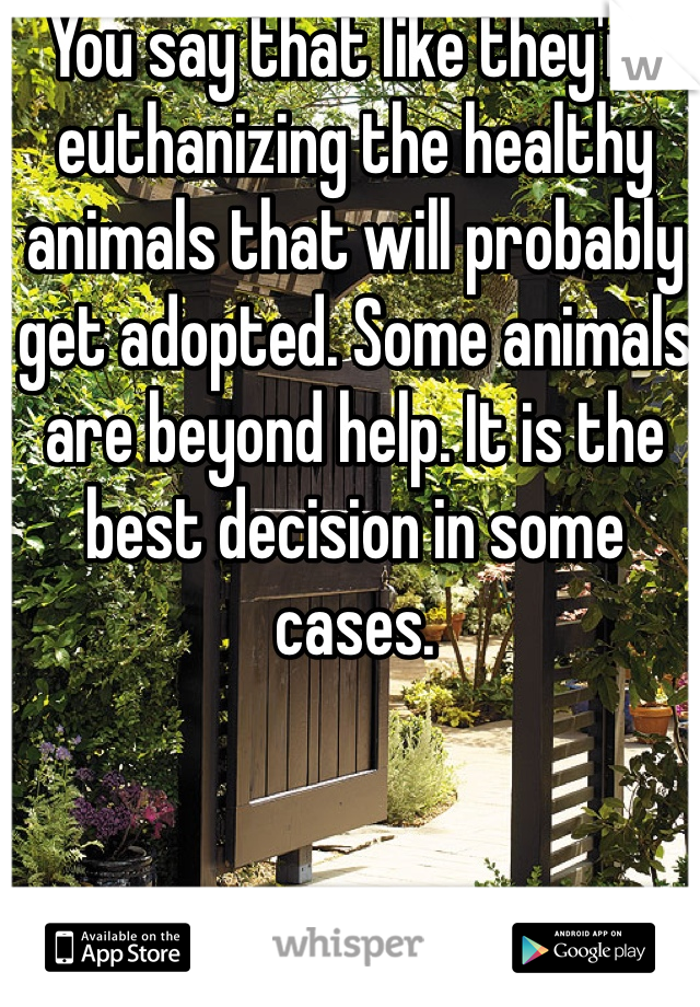 You say that like they're euthanizing the healthy animals that will probably get adopted. Some animals are beyond help. It is the best decision in some cases. 